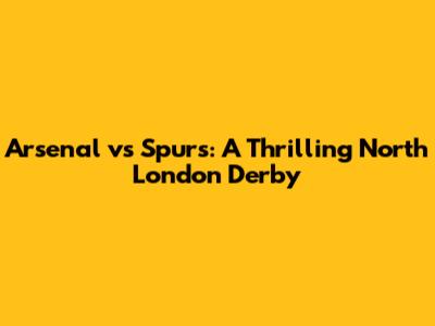 Arsenal vs Spurs: A Thrilling North London Derby