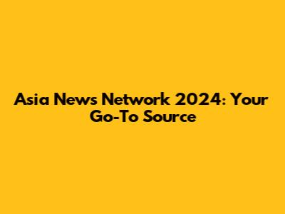 Asia News Network 2024: Your Go-To Source