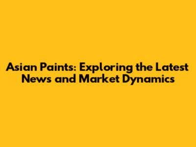 Asian Paints: Exploring the Latest News and Market Dynamics