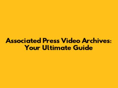 Associated Press Video Archives: Your Ultimate Guide