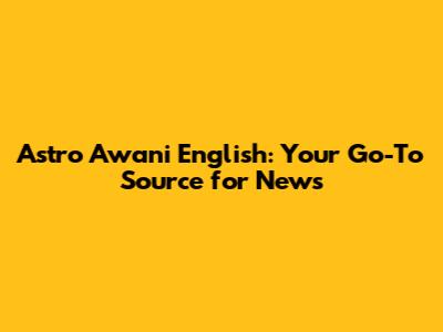 Astro Awani English: Your Go-To Source for News