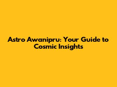 Astro Awanipru: Your Guide to Cosmic Insights