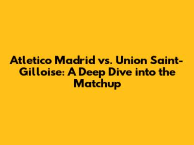 Atletico Madrid vs. Union Saint-Gilloise: A Deep Dive into the Matchup