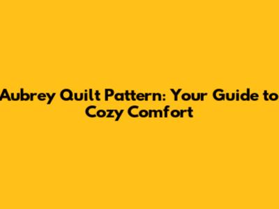 Aubrey Quilt Pattern: Your Guide to Cozy Comfort
