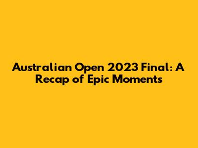 Australian Open 2023 Final: A Recap of Epic Moments