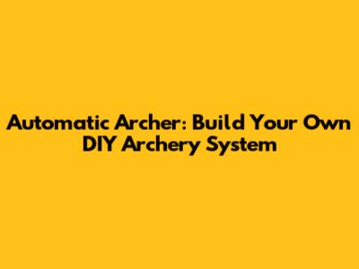 Automatic Archer: Build Your Own DIY Archery System