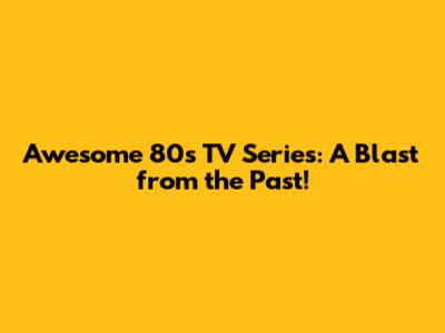Awesome 80s TV Series: A Blast from the Past!