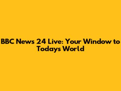BBC News 24 Live: Your Window to Today's World