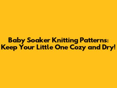 Baby Soaker Knitting Patterns: Keep Your Little One Cozy and Dry!