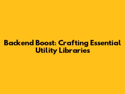 Backend Boost: Crafting Essential Utility Libraries