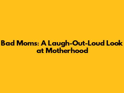 Bad Moms: A Laugh-Out-Loud Look at Motherhood