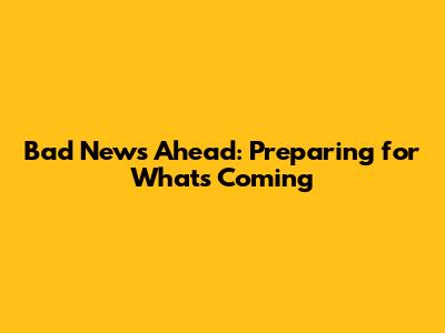 Bad News Ahead: Preparing for What's Coming