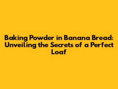 Baking Powder in Banana Bread: Unveiling the Secrets of a Perfect Loaf