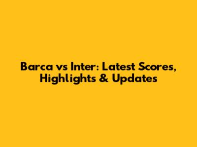 Barca vs Inter: Latest Scores, Highlights & Updates