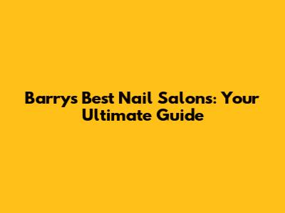 Barry's Best Nail Salons: Your Ultimate Guide