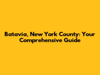 Batavia, New York County: Your Comprehensive Guide