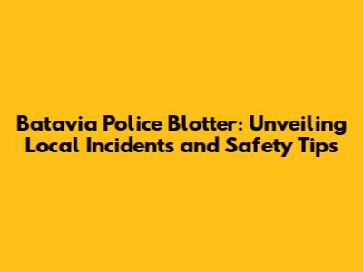 Batavia Police Blotter: Unveiling Local Incidents and Safety Tips