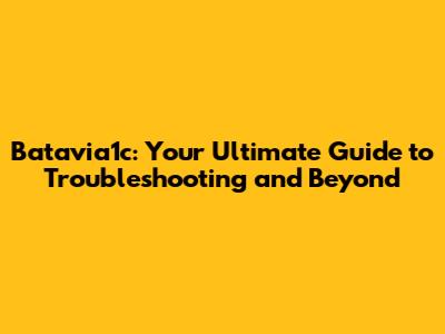 Batavia1c: Your Ultimate Guide to Troubleshooting and Beyond
