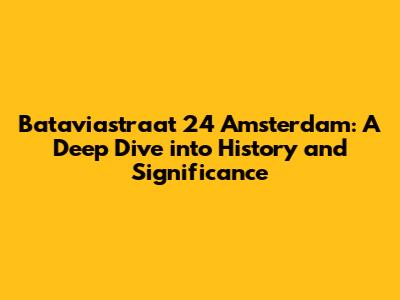 Bataviastraat 24 Amsterdam: A Deep Dive into History and Significance