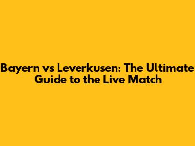 Bayern vs Leverkusen: The Ultimate Guide to the Live Match