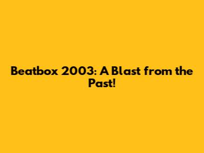 Beatbox 2003: A Blast from the Past!