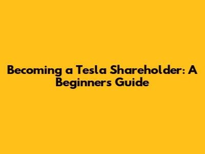 Becoming a Tesla Shareholder: A Beginner's Guide