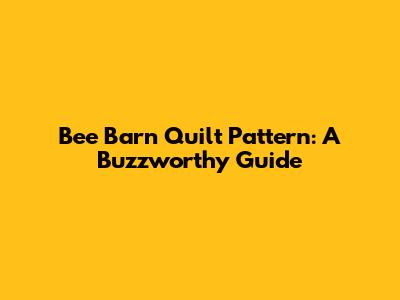 Bee Barn Quilt Pattern: A Buzzworthy Guide
