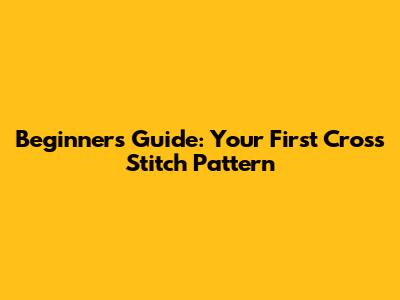 Beginner's Guide: Your First Cross Stitch Pattern