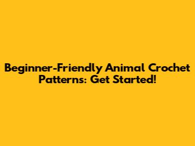 Beginner-Friendly Animal Crochet Patterns: Get Started!
