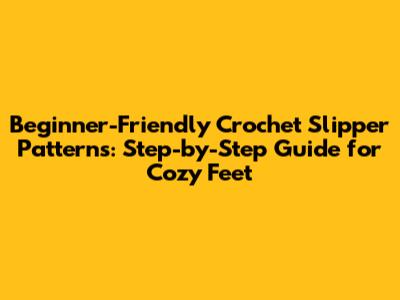 Beginner-Friendly Crochet Slipper Patterns: Step-by-Step Guide for Cozy Feet