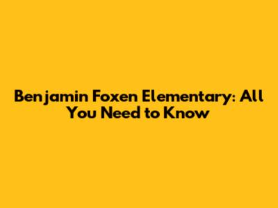 Benjamin Foxen Elementary: All You Need to Know
