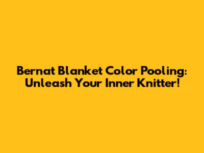 Bernat Blanket Color Pooling: Unleash Your Inner Knitter!