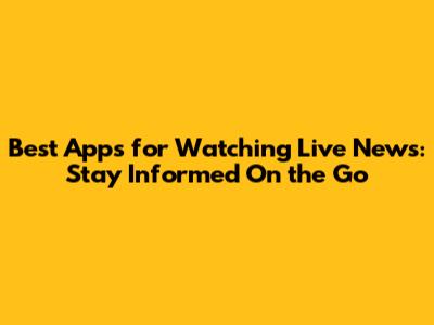 Best Apps for Watching Live News: Stay Informed On the Go