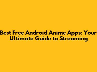 Best Free Android Anime Apps: Your Ultimate Guide to Streaming