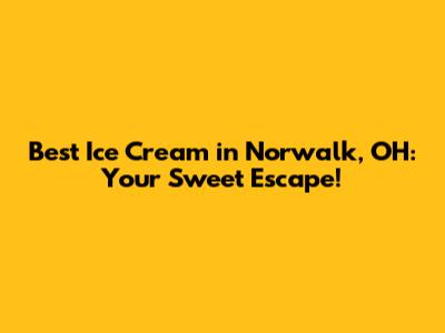 Best Ice Cream in Norwalk, OH: Your Sweet Escape!