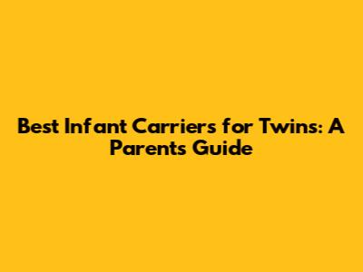 Best Infant Carriers for Twins: A Parent's Guide
