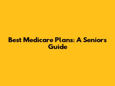 Best Medicare Plans: A Senior's Guide
