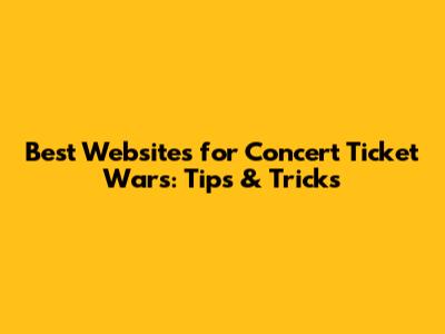 Best Websites for Concert Ticket Wars: Tips & Tricks