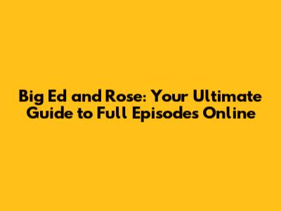 Big Ed and Rose: Your Ultimate Guide to Full Episodes Online