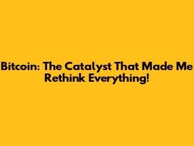 Bitcoin: The Catalyst That Made Me Rethink Everything!