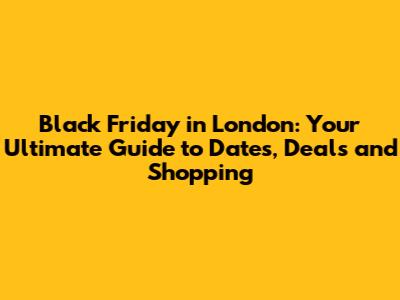 Black Friday in London: Your Ultimate Guide to Dates, Deals and Shopping