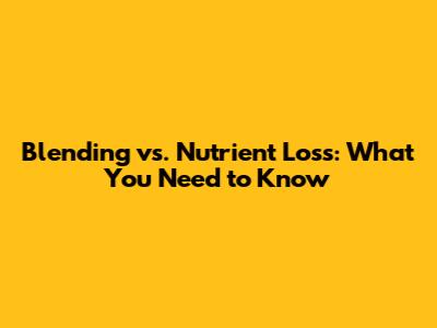 Blending vs. Nutrient Loss: What You Need to Know