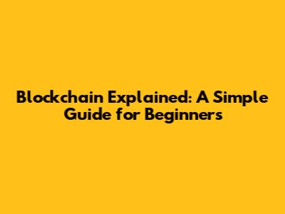 Blockchain Explained: A Simple Guide for Beginners