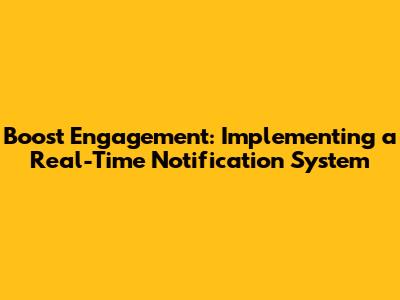 Boost Engagement: Implementing a Real-Time Notification System