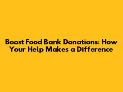 Boost Food Bank Donations: How Your Help Makes a Difference