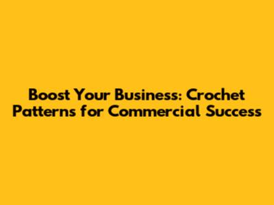 Boost Your Business: Crochet Patterns for Commercial Success