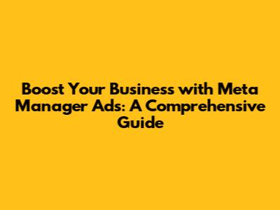 Boost Your Business with Meta Manager Ads: A Comprehensive Guide
