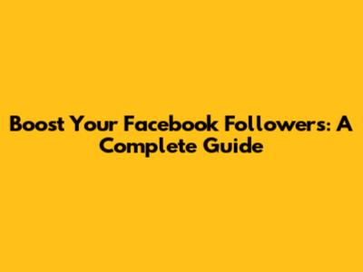 Boost Your Facebook Followers: A Complete Guide