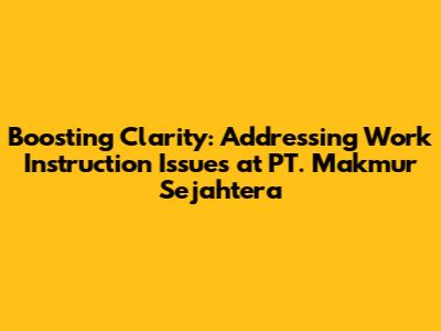 Boosting Clarity: Addressing Work Instruction Issues at PT. Makmur Sejahtera