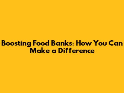 Boosting Food Banks: How You Can Make a Difference